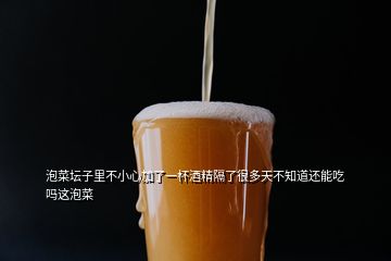 泡菜坛子里不小心加了一杯酒精隔了很多天不知道还能吃吗这泡菜