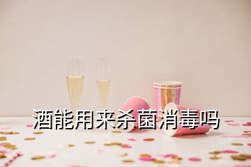 酒能用来杀菌消毒吗