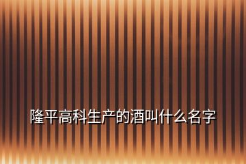 隆平高科生产的酒叫什么名字