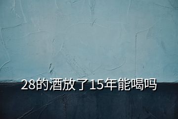 28的酒放了15年能喝吗