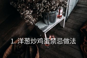 1. 洋葱炒鸡蛋禁忌做法