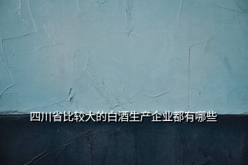 四川省比较大的白酒生产企业都有哪些