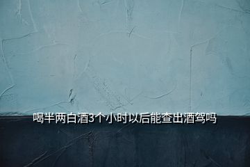 喝半两白酒3个小时以后能查出酒驾吗