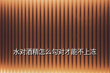 水对酒精怎么勾对才能不上冻