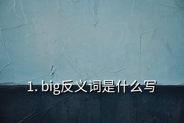 1. big反义词是什么写