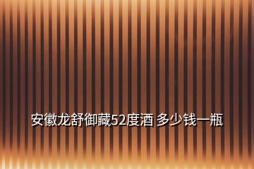 安徽龙舒御藏52度酒 多少钱一瓶