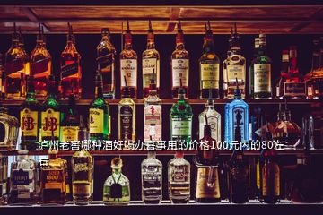 泸州老窖哪种酒好喝办喜事用的价格100元内的80左右