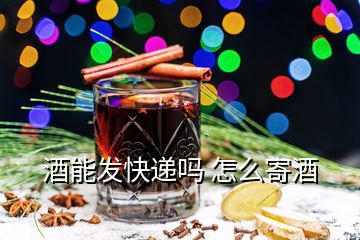 酒能发快递吗 怎么寄酒