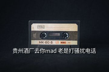 贵州酒厂去你mad 老是打骚扰电话