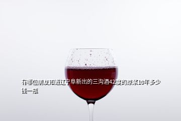 有哪位朋友知道辽宁阜新出的三沟酒42度的原浆10年多少钱一瓶