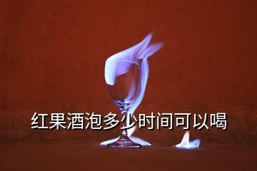 红果酒泡多少时间可以喝