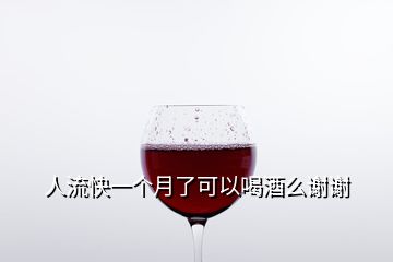 人流快一个月了可以喝酒么谢谢