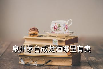 泉州茅台成龙酒哪里有卖