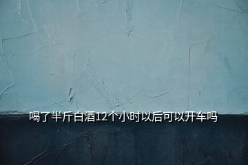 喝了半斤白酒12个小时以后可以开车吗