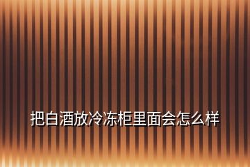 把白酒放冷冻柜里面会怎么样