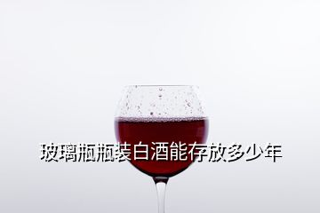 玻璃瓶瓶装白酒能存放多少年