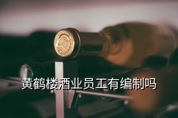 黄鹤楼酒业员工有编制吗