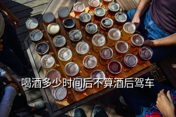 喝酒多少时间后不算酒后驾车