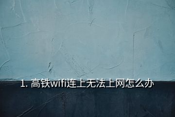 1. 高铁wifi连上无法上网怎么办