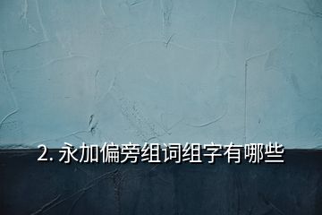 2. 永加偏旁组词组字有哪些