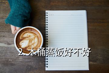 2. 木桶蒸饭好不好