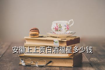 安徽上上贡白酒福星多少钱