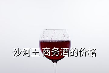 沙河王 商务酒的价格