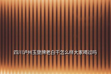 四川泸州玉登牌老白干怎么样大家喝过吗