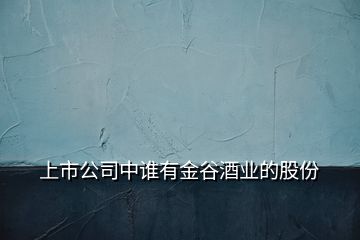 上市公司中谁有金谷酒业的股份