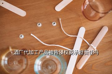 酒厂代加工产品被告侵权要承担责任吗