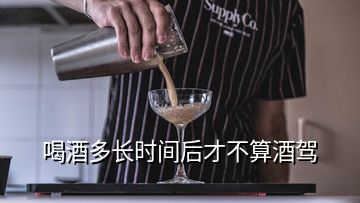 喝酒多长时间后才不算酒驾