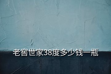 老窖世家38度多少钱一瓶