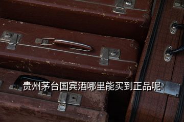 贵州茅台国宾酒哪里能买到正品呢