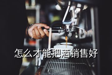 怎么才能把酒销售好