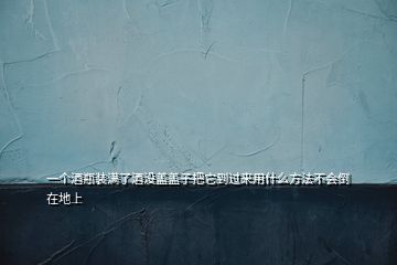 一个酒瓶装满了酒没盖盖子把它到过来用什么方法不会倒在地上