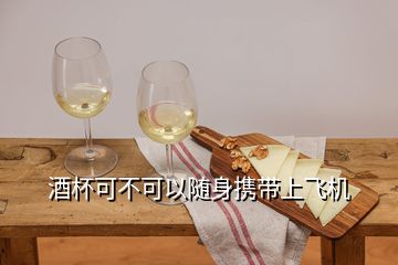 酒杯可不可以随身携带上飞机