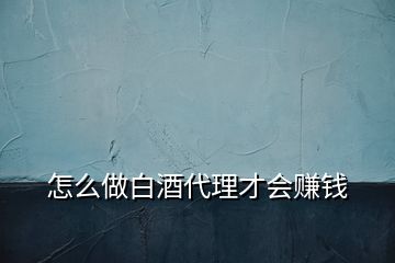 怎么做白酒代理才会赚钱