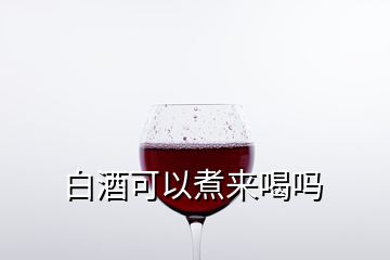 白酒可以煮来喝吗