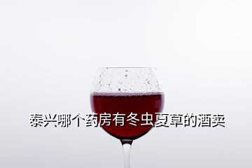 泰兴哪个药房有冬虫夏草的酒卖