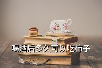 喝酒后多久可以吃柿子