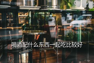 喝酒配什么东西一起吃比较好