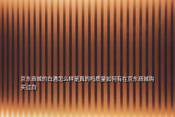 京东商城的白酒怎么样是真的吗质量如何有在京东商城购买过白