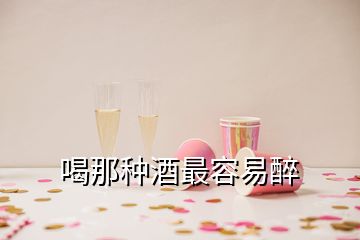 喝那种酒最容易醉