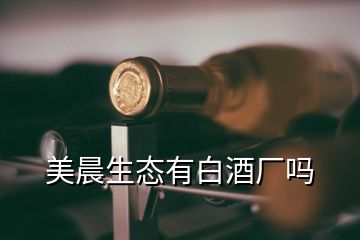 美晨生态有白酒厂吗