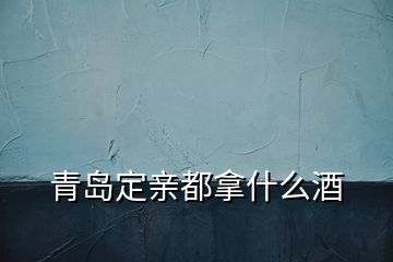 青岛定亲都拿什么酒