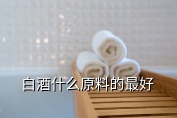 白酒什么原料的最好