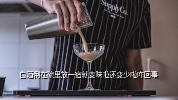 白酒倒在碗里放一宿就变味啦还变少啦咋回事