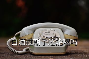 白酒过期了还能喝吗