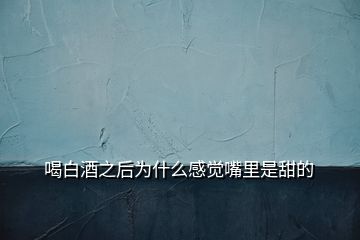 喝白酒之后为什么感觉嘴里是甜的