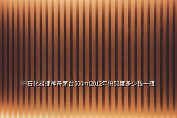 中石化易捷神舟茅台500ml2012年份53度多少钱一瓶